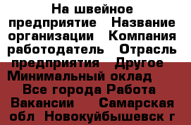 На швейное предприятие › Название организации ­ Компания-работодатель › Отрасль предприятия ­ Другое › Минимальный оклад ­ 1 - Все города Работа » Вакансии   . Самарская обл.,Новокуйбышевск г.